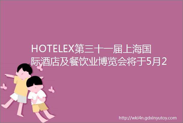HOTELEX第三十一届上海国际酒店及餐饮业博览会将于5月29日6月1日在国家会展中心上海举办