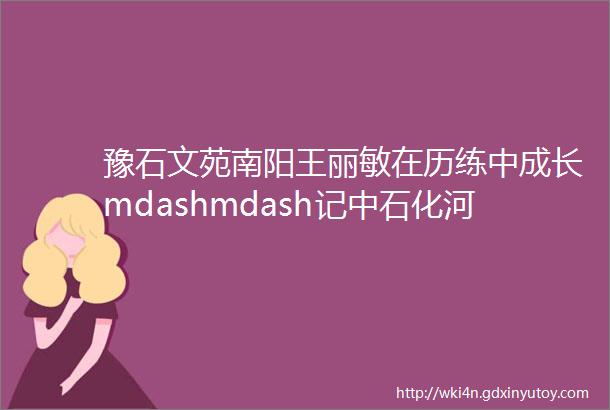 豫石文苑南阳王丽敏在历练中成长mdashmdash记中石化河南南阳新野分公司副经理张少欣