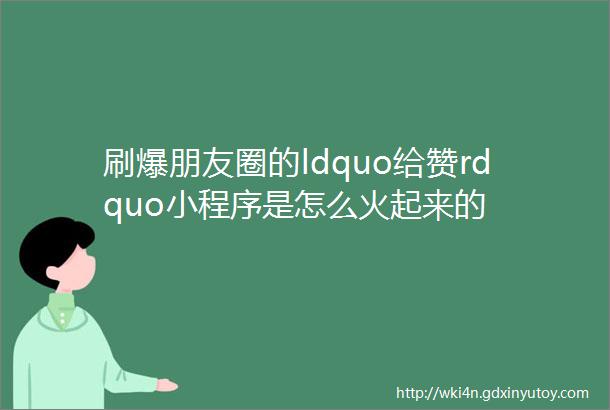 刷爆朋友圈的ldquo给赞rdquo小程序是怎么火起来的