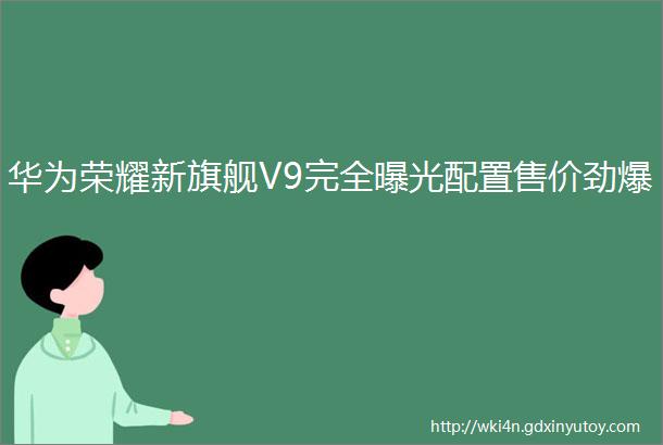 华为荣耀新旗舰V9完全曝光配置售价劲爆