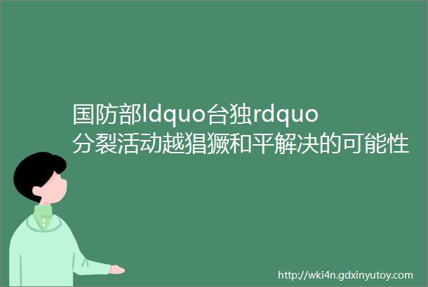 国防部ldquo台独rdquo分裂活动越猖獗和平解决的可能性就越消减附2024年3月例行记者会文字实录