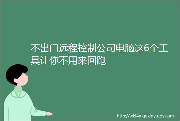 不出门远程控制公司电脑这6个工具让你不用来回跑