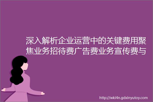 深入解析企业运营中的关键费用聚焦业务招待费广告费业务宣传费与市场营销费