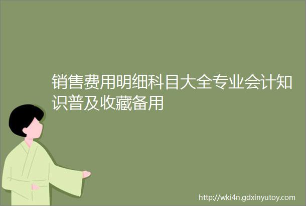 销售费用明细科目大全专业会计知识普及收藏备用