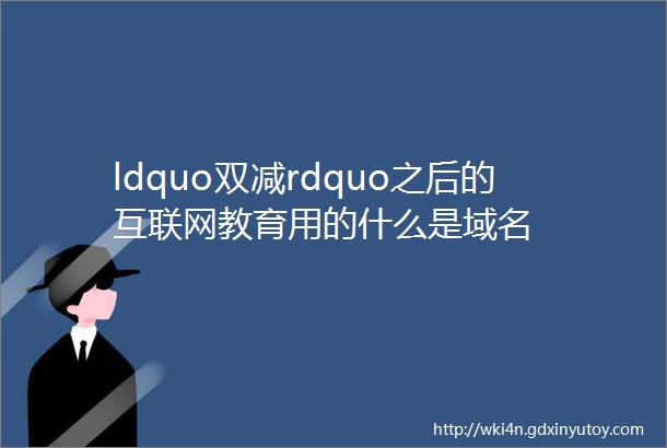 ldquo双减rdquo之后的互联网教育用的什么是域名