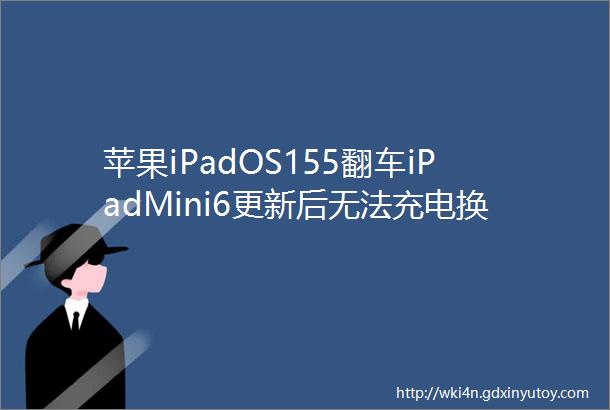 苹果iPadOS155翻车iPadMini6更新后无法充电换电池都不行