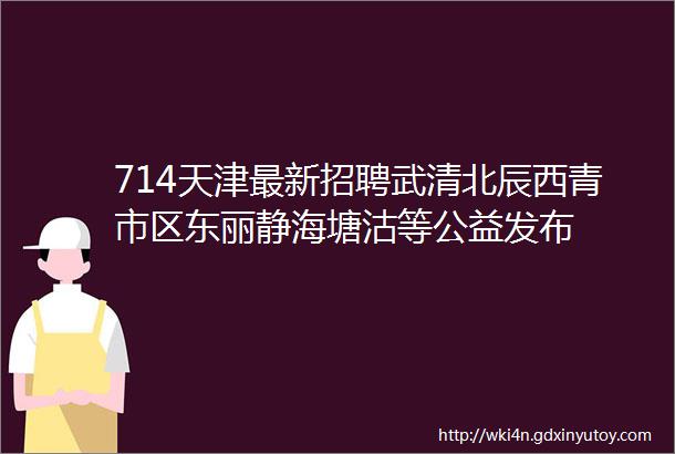 714天津最新招聘武清北辰西青市区东丽静海塘沽等公益发布