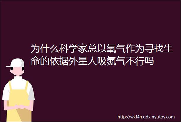 为什么科学家总以氧气作为寻找生命的依据外星人吸氮气不行吗