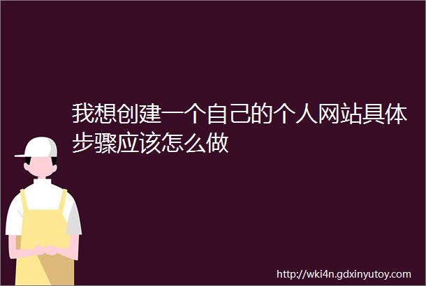 我想创建一个自己的个人网站具体步骤应该怎么做