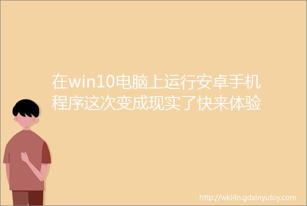 在win10电脑上运行安卓手机程序这次变成现实了快来体验