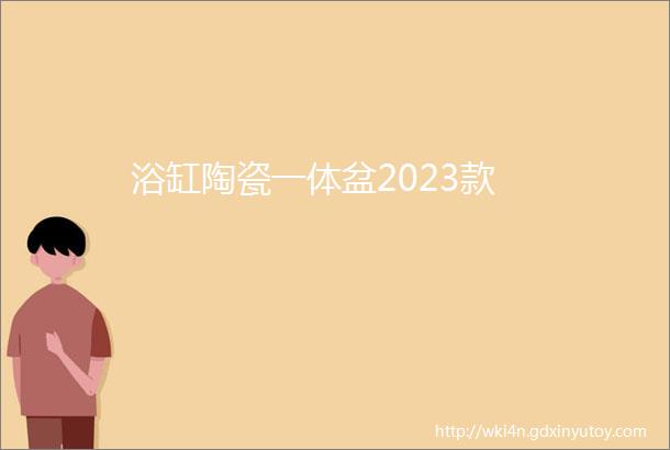 浴缸陶瓷一体盆2023款