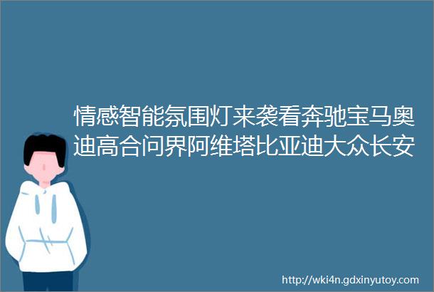 情感智能氛围灯来袭看奔驰宝马奥迪高合问界阿维塔比亚迪大众长安吉利集度等主机厂量产案例