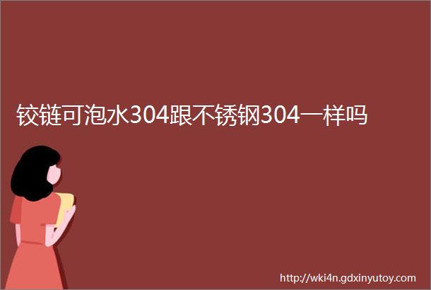 铰链可泡水304跟不锈钢304一样吗