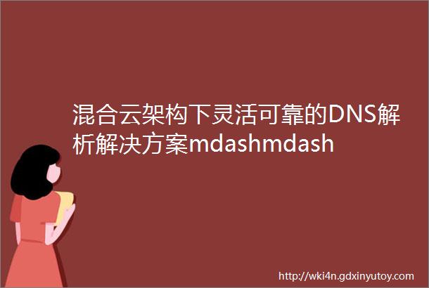 混合云架构下灵活可靠的DNS解析解决方案mdashmdash火山引擎PrivateZone
