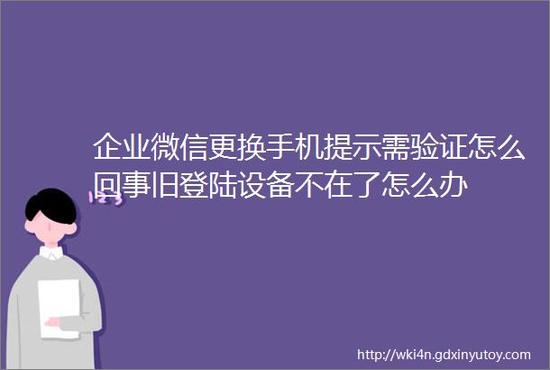 企业微信更换手机提示需验证怎么回事旧登陆设备不在了怎么办