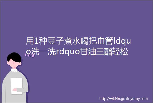 用1种豆子煮水喝把血管ldquo洗一洗rdquo甘油三酯轻松降切勿忽视