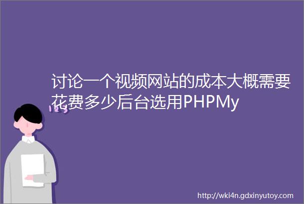 讨论一个视频网站的成本大概需要花费多少后台选用PHPMy