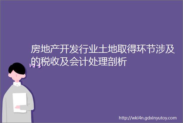 房地产开发行业土地取得环节涉及的税收及会计处理剖析