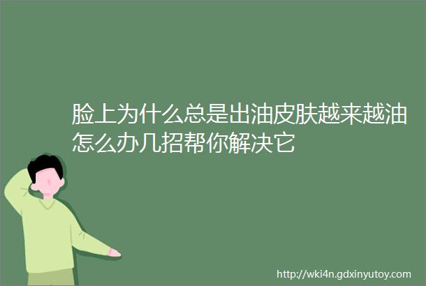 脸上为什么总是出油皮肤越来越油怎么办几招帮你解决它