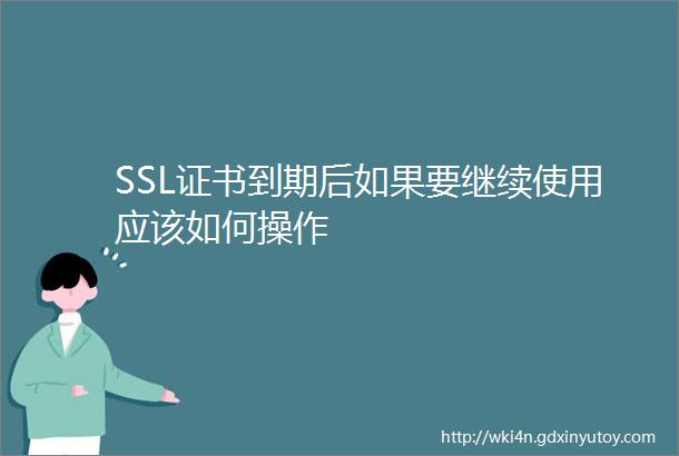 SSL证书到期后如果要继续使用应该如何操作